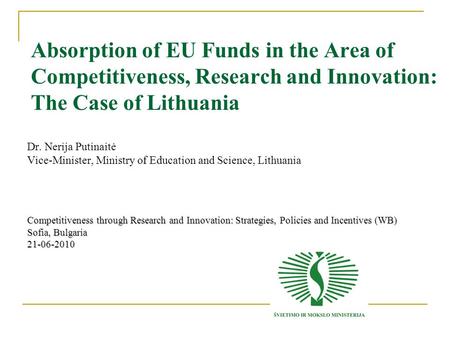 Absorption of EU Funds in the Area of Competitiveness, Research and Innovation: The Case of Lithuania Dr. Nerija Putinaitė Vice-Minister, Ministry of Education.