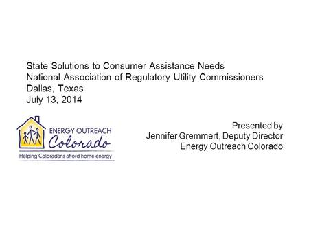 State Solutions to Consumer Assistance Needs National Association of Regulatory Utility Commissioners Dallas, Texas July 13, 2014 Presented by Jennifer.