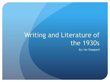 Writing and Literature of the 1930s By: Ian Sheppard.