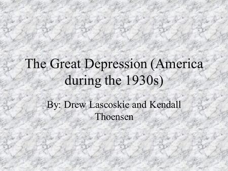 The Great Depression (America during the 1930s) By: Drew Lascoskie and Kendall Thoensen.