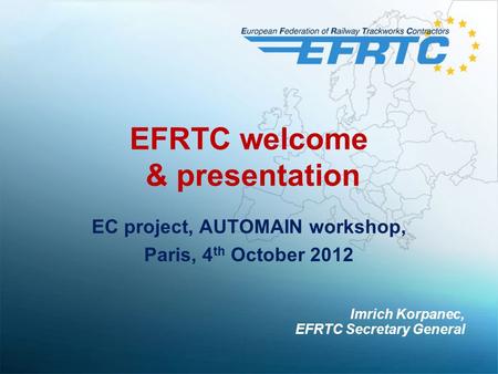 EFRTC welcome & presentation EC project, AUTOMAIN workshop, Paris, 4 th October 2012 Imrich Korpanec, EFRTC Secretary General.