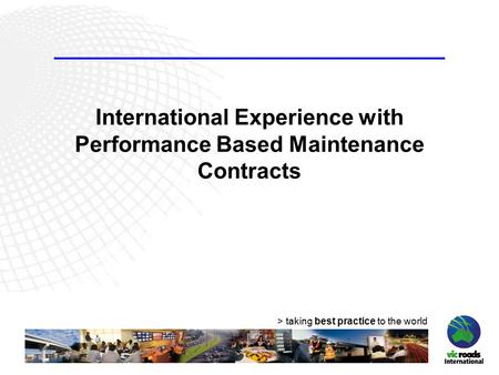 > taking best practice to the world International Experience with Performance Based Maintenance Contracts.