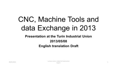 CNC, Machine Tools and data Exchange in 2013 Presentation at the Turin Industrial Union 2013/05/08 English translation Draft 08/05/2013 Luciano Lauro -Industrial.