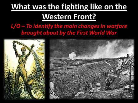 What was the fighting like on the Western Front? L/O – To identify the main changes in warfare brought about by the First World War.