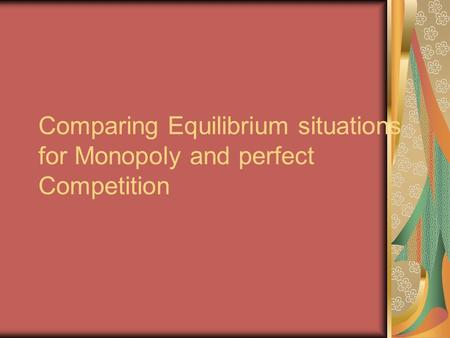 Comparing Equilibrium situations for Monopoly and perfect Competition.