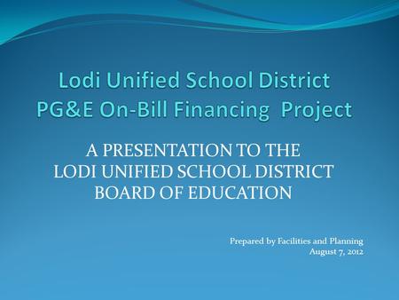 A PRESENTATION TO THE LODI UNIFIED SCHOOL DISTRICT BOARD OF EDUCATION Prepared by Facilities and Planning August 7, 2012.