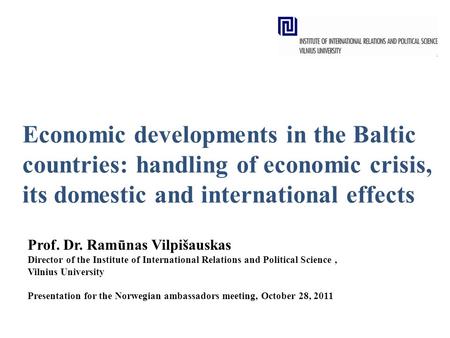 Economic developments in the Baltic countries: handling of economic crisis, its domestic and international effects Prof. Dr. Ramūnas Vilpišauskas Director.