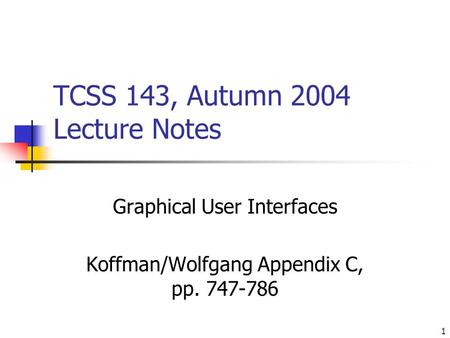 1 TCSS 143, Autumn 2004 Lecture Notes Graphical User Interfaces Koffman/Wolfgang Appendix C, pp. 747-786.
