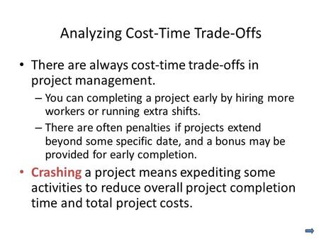 Analyzing Cost-Time Trade-Offs There are always cost-time trade-offs in project management. – You can completing a project early by hiring more workers.