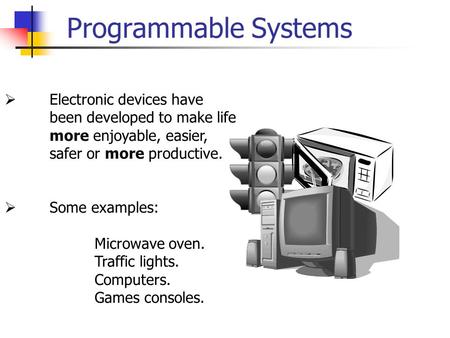 Programmable Systems  Electronic devices have been developed to make life more enjoyable, easier, safer or more productive.  Some examples: Microwave.