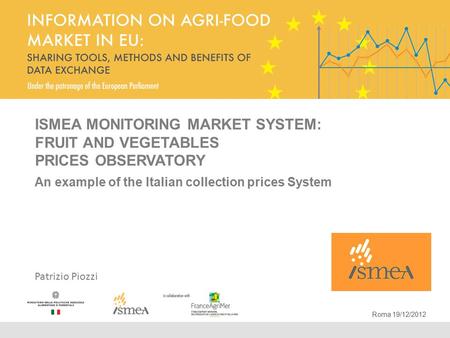 ISMEA MONITORING MARKET SYSTEM: FRUIT AND VEGETABLES PRICES OBSERVATORY An example of the Italian collection prices System Patrizio Piozzi Roma 19/12/2012.