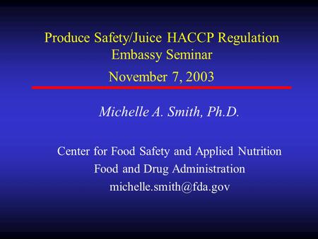 Produce Safety/Juice HACCP Regulation Embassy Seminar November 7, 2003 Michelle A. Smith, Ph.D. Center for Food Safety and Applied Nutrition Food and Drug.