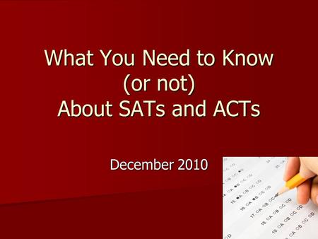 What You Need to Know (or not) About SATs and ACTs December 2010.