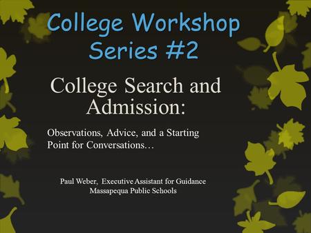 College Workshop Series #2 College Search and Admission: Paul Weber, Executive Assistant for Guidance Massapequa Public Schools Observations, Advice, and.