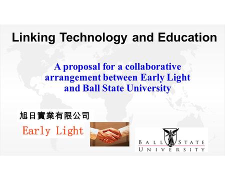 Linking Technology and Education A proposal for a collaborative arrangement between Early Light and Ball State University 旭日實業有限公司.