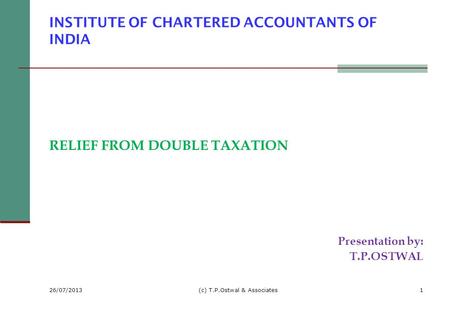 INSTITUTE OF CHARTERED ACCOUNTANTS OF INDIA RELIEF FROM DOUBLE TAXATION Presentation by: T.P.OSTWAL 26/07/2013 (c) T.P.Ostwal & Associates1.