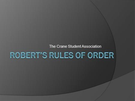 The Crane Student Association. What is the purpose of Robert’s Rules?  Robert’s Rules of Order are used to ensure the smooth running of meetings  The.