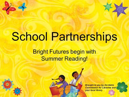 School Partnerships Bright Futures begin with Summer Reading! Brought to you by the Idaho Commission for Libraries and your local library.