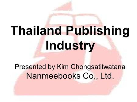 Thailand Publishing Industry Presented by Kim Chongsatitwatana Nanmeebooks Co., Ltd.