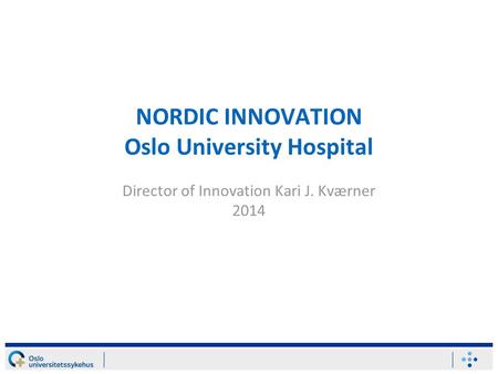 NORDIC INNOVATION Oslo University Hospital Director of Innovation Kari J. Kværner 2014.