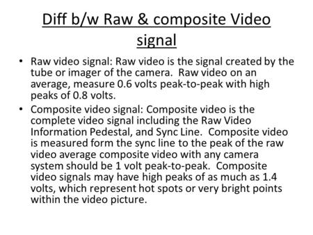 Diff b/w Raw & composite Video signal Raw video signal: Raw video is the signal created by the tube or imager of the camera. Raw video on an average, measure.