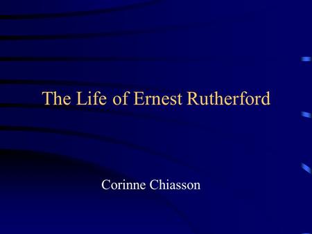 The Life of Ernest Rutherford Corinne Chiasson. Table of Contents Schooling Personal Info Radioactivity Canadian Contribution Atom Structures Accomplishments.