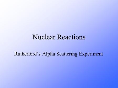 Nuclear Reactions Rutherford’s Alpha Scattering Experiment.