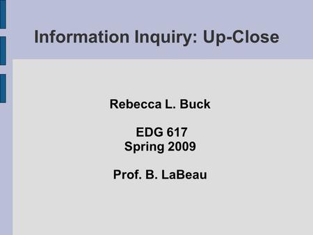 Information Inquiry: Up-Close Rebecca L. Buck EDG 617 Spring 2009 Prof. B. LaBeau.