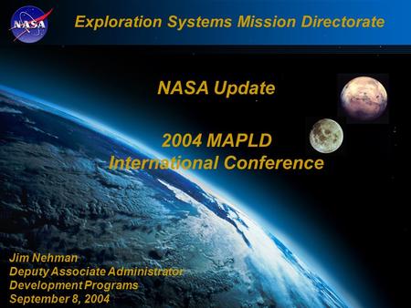 Exploration Systems Mission Directorate NASA Update 2004 MAPLD International Conference Jim Nehman Deputy Associate Administrator Development Programs.