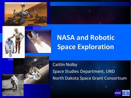 NASA and Robotic Space Exploration Caitlin Nolby Space Studies Department, UND North Dakota Space Grant Consortium.