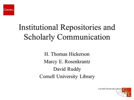 Institutional Repositories and Scholarly Communication H. Thomas Hickerson Marcy E. Rosenkrantz David Ruddy Cornell University Library.