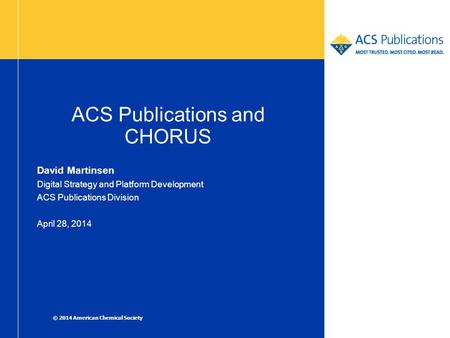 ACS Publications and CHORUS David Martinsen Digital Strategy and Platform Development ACS Publications Division April 28, 2014 © 2014 American Chemical.