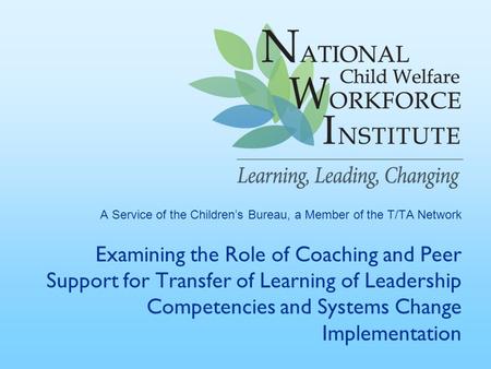 A Service of the Children’s Bureau, a Member of the T/TA Network Examining the Role of Coaching and Peer Support for Transfer of Learning of Leadership.