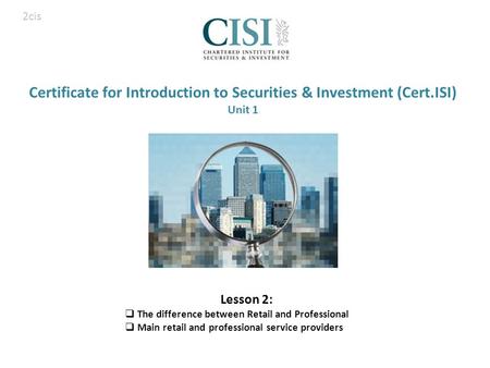 Certificate for Introduction to Securities & Investment (Cert.ISI) Unit 1 Lesson 2:  The difference between Retail and Professional  Main retail and.
