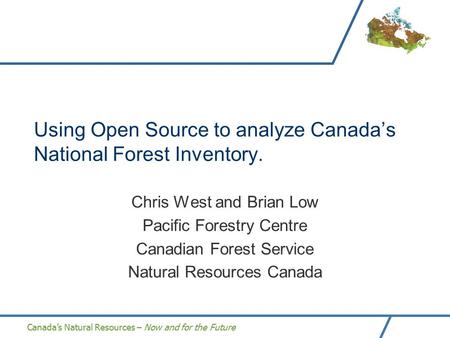 Canada’s Natural Resources – Now and for the Future Using Open Source to analyze Canada’s National Forest Inventory. Chris West and Brian Low Pacific Forestry.