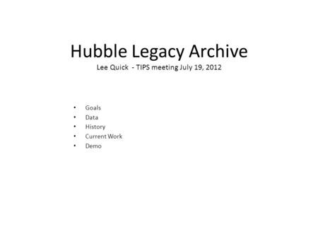 Hubble Legacy Archive Lee Quick - TIPS meeting July 19, 2012 Goals Data History Current Work Demo.