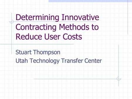 Determining Innovative Contracting Methods to Reduce User Costs Stuart Thompson Utah Technology Transfer Center.
