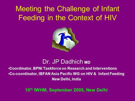 Meeting the Challenge of Infant Feeding in the Context of HIV Dr. JP Dadhich MD Coordinator, BPNI Taskforce on Research and Interventions Co-coordinator,