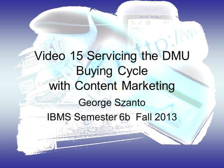 Video 15 Servicing the DMU Buying Cycle with Content Marketing George Szanto IBMS Semester 6b Fall 2013.