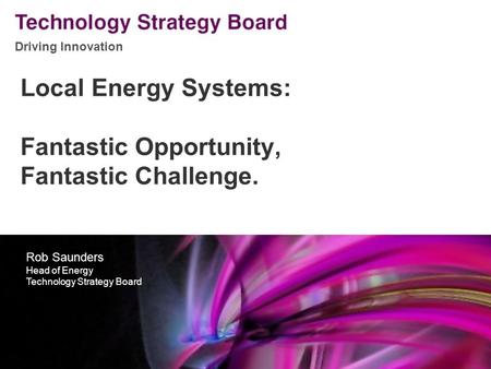 Driving Innovation V2 140508 Local Energy Systems: Fantastic Opportunity, Fantastic Challenge. Rob Saunders Head of Energy Technology Strategy Board.