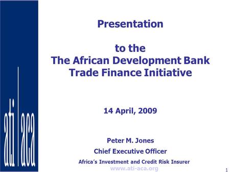 Africa’s Investment and Credit Risk Insurer www.ati-aca.org 1 Presentation to the The African Development Bank Trade Finance Initiative 14 April, 2009.