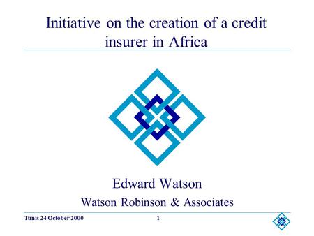 Tunis 24 October 20001 Initiative on the creation of a credit insurer in Africa Edward Watson Watson Robinson & Associates.