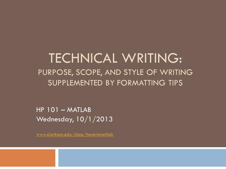 TECHNICAL WRITING: PURPOSE, SCOPE, AND STYLE OF WRITING SUPPLEMENTED BY FORMATTING TIPS HP 101 – MATLAB Wednesday, 10/1/2013 www.clarkson.edu/class/honorsmatlab.