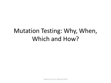 Melanoma Focus Meeting 2012 Mutation Testing: Why, When, Which and How?