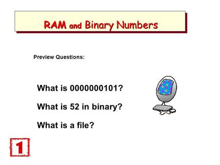 RAM and Binary Numbers RAM and Binary Numbers What is 0000000101? What is 52 in binary? What is a file? Preview Questions: