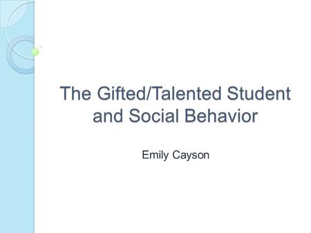 The Gifted/Talented Student and Social Behavior Emily Cayson.