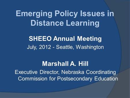 Emerging Policy Issues in Distance Learning SHEEO Annual Meeting July, 2012 - Seattle, Washington Marshall A. Hill Executive Director, Nebraska Coordinating.