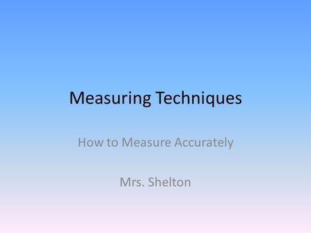 Measuring Techniques How to Measure Accurately Mrs. Shelton.