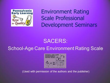 Environment Rating Scale Professional Development Seminars SACERS: School-Age Care Environment Rating Scale (Used with permission of the authors and the.