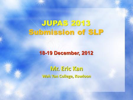 JUPAS 2013 Submission of SLP Mr. Eric Kan Wah Yan College, Kowloon 18-19 December, 2012.